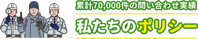 累計70,000件の問い合わせ実績。私たちのポリシー